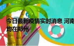 今日最新疫情实时消息 河南昨日新增本土确诊病例124例，均在郑州