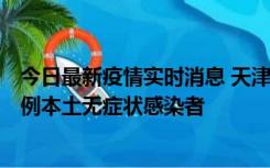 今日最新疫情实时消息 天津昨日新增2例本土确诊病例和35例本土无症状感染者