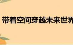 带着空间穿越未来世界（带着空间穿越未来）