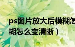 ps图片放大后模糊怎么办（ps图片放大后模糊怎么变清晰）