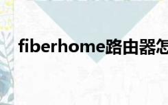 fiberhome路由器怎么样（fiberhome）