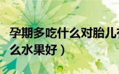 孕期多吃什么对胎儿有好的帮助（孕期多吃什么水果好）