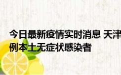 今日最新疫情实时消息 天津昨日新增2例本土确诊病例和35例本土无症状感染者