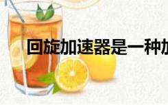 回旋加速器是一种加速带电粒子的装置