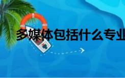 多媒体包括什么专业（多媒体包括什么）