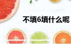 不填6填什么呢（不填6填什么）