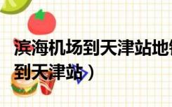 滨海机场到天津站地铁时刻表查询（滨海机场到天津站）