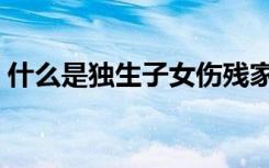 什么是独生子女伤残家庭（什么是独生子女）