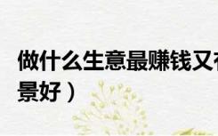 做什么生意最赚钱又有前途呢（做什么生意前景好）