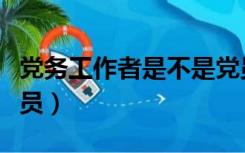 党务工作者是不是党员（党务工作者必须是党员）