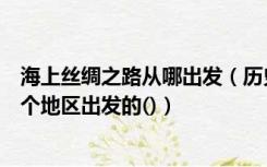 海上丝绸之路从哪出发（历史上的海上丝绸之路是从下列哪个地区出发的()）