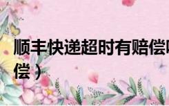 顺丰快递超时有赔偿吗（顺丰快递超时如何赔偿）