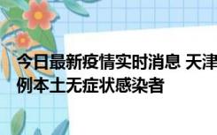 今日最新疫情实时消息 天津昨日新增2例本土确诊病例和35例本土无症状感染者