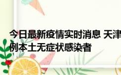 今日最新疫情实时消息 天津昨日新增2例本土确诊病例和35例本土无症状感染者