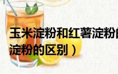 玉米淀粉和红薯淀粉的区别（玉米淀粉和红薯淀粉的区别）