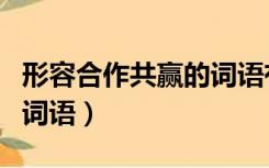 形容合作共赢的词语有哪些（形容合作共赢的词语）