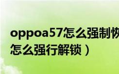 oppoa57怎么强制恢复出厂设置（oppoa57怎么强行解锁）