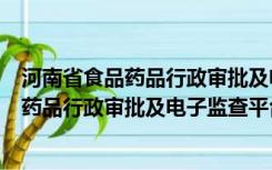 河南省食品药品行政审批及电子监察平台官网（河南省食品药品行政审批及电子监查平台）