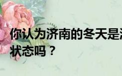 你认为济南的冬天是温暖的是温暖舒适的理想状态吗？