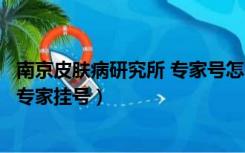 南京皮肤病研究所 专家号怎么挂（南京皮肤研究所怎么预约专家挂号）