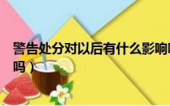 警告处分对以后有什么影响吗（警告处分对以后有什么影响吗）