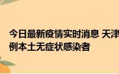 今日最新疫情实时消息 天津昨日新增2例本土确诊病例和35例本土无症状感染者