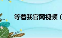等着我官网视频（等着我官网登录）