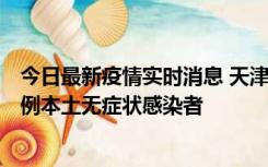 今日最新疫情实时消息 天津昨日新增2例本土确诊病例和35例本土无症状感染者