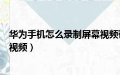 华为手机怎么录制屏幕视频带声音（华为手机怎么录制屏幕视频）