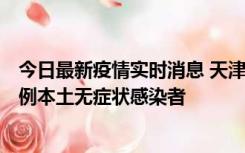 今日最新疫情实时消息 天津昨日新增2例本土确诊病例和35例本土无症状感染者