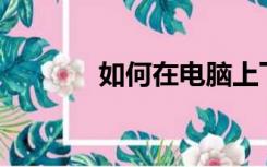 如何在电脑上下载安装软件？