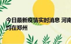 今日最新疫情实时消息 河南昨日新增本土确诊病例124例，均在郑州