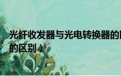 光纤收发器与光电转换器的区别（光电转换器和光纤收发器的区别）