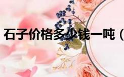 石子价格多少钱一吨（石子价格多少钱一吨）