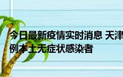 今日最新疫情实时消息 天津昨日新增2例本土确诊病例和35例本土无症状感染者