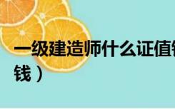 一级建造师什么证值钱（一级建造师证值多少钱）