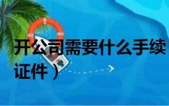 开公司需要什么手续（开公司需要什么手续和证件）