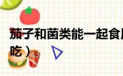 茄子和菌类能一起食用吗（茄子和菌类能一起吃）