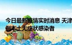 今日最新疫情实时消息 天津昨日新增2例本土确诊病例和35例本土无症状感染者