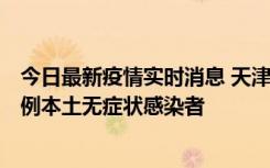 今日最新疫情实时消息 天津昨日新增2例本土确诊病例和35例本土无症状感染者