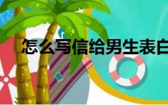 怎么写信给男生表白（怎么写信的格式）