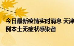 今日最新疫情实时消息 天津昨日新增2例本土确诊病例和35例本土无症状感染者
