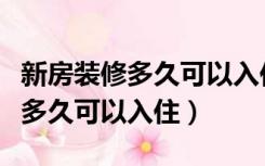 新房装修多久可以入住怎样除甲醛（新房装修多久可以入住）
