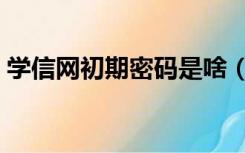 学信网初期密码是啥（学信网有初始密码吗）