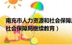 南充市人力资源和社会保障局继续教育（南充市人力资源和社会保障局继续教育）