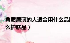 角质层薄的人适合用什么品牌护肤品（角质层薄的人适合什么护肤品）