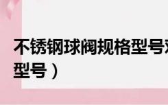 不锈钢球阀规格型号对照表（不锈钢球阀规格型号）