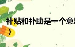 补贴和补助是一个意思吗（补贴和补助的区别）