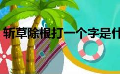 斩草除根打一个字是什么（斩草除根打一字）