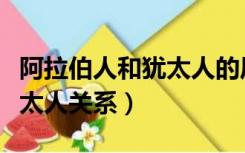 阿拉伯人和犹太人的历史恩怨（阿拉伯人和犹太人关系）